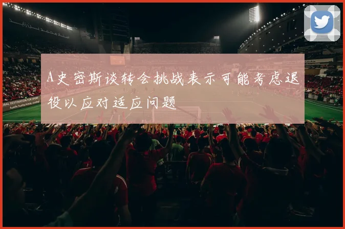 A史密斯谈转会挑战表示可能考虑退役以应对适应问题