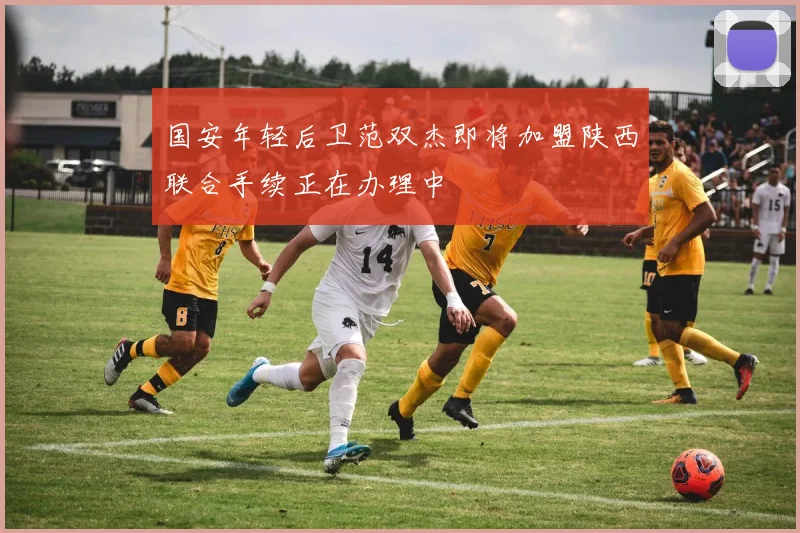 国安年轻后卫范双杰即将加盟陕西联合手续正在办理中