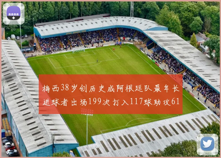 梅西38岁创历史成阿根廷队最年长进球者出场199次打入117球助攻61次