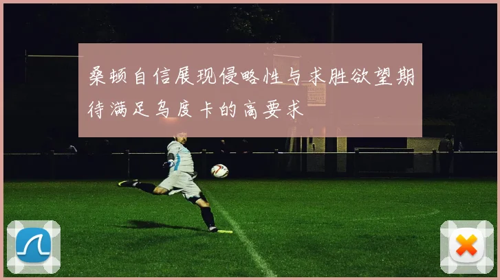 桑顿自信展现侵略性与求胜欲望期待满足乌度卡的高要求
