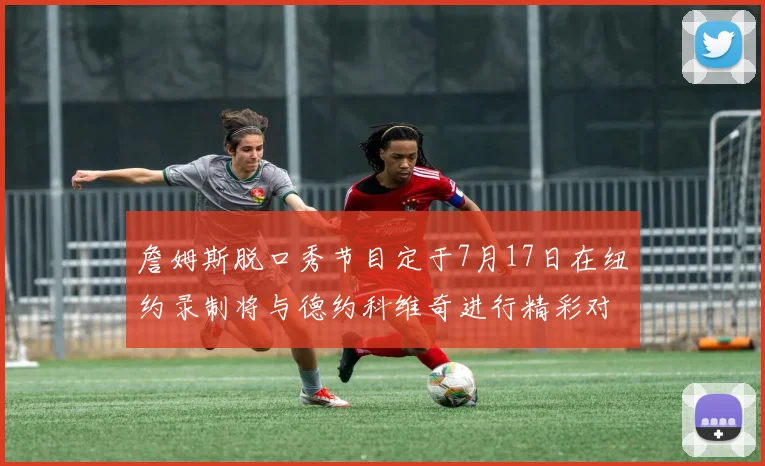詹姆斯脱口秀节目定于7月17日在纽约录制将与德约科维奇进行精彩对话