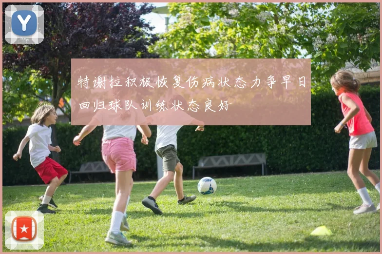 特谢拉积极恢复伤病状态力争早日回归球队训练状态良好