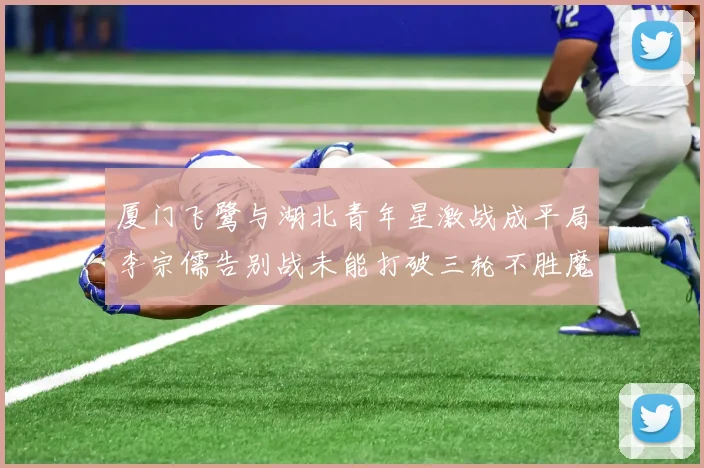 厦门飞鹭与湖北青年星激战成平局李宗儒告别战未能打破三轮不胜魔咒
