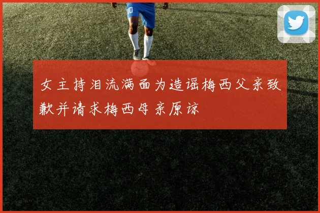 女主持泪流满面为造谣梅西父亲致歉并请求梅西母亲原谅