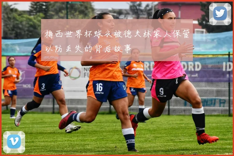 梅西世界杯球衣被德夫林家人保管以防丢失的背后故事