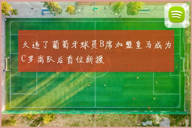久违了葡萄牙球员B席加盟皇马成为C罗离队后首位新援