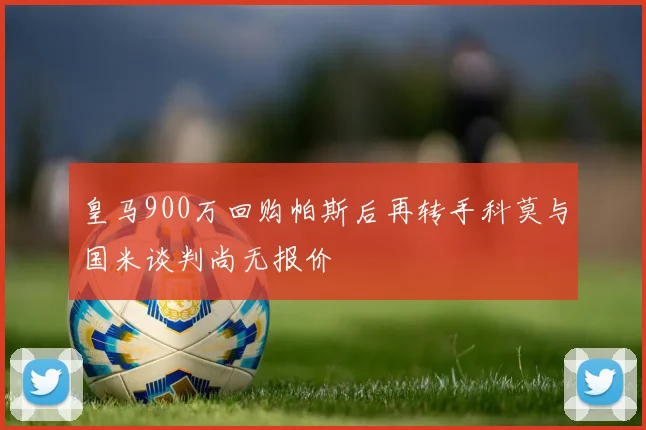 皇马900万回购帕斯后再转手科莫与国米谈判尚无报价
