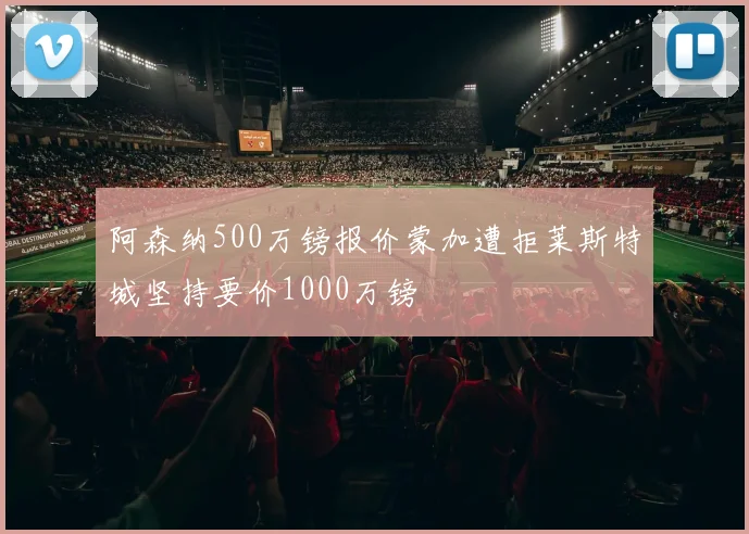 阿森纳500万镑报价蒙加遭拒莱斯特城坚持要价1000万镑