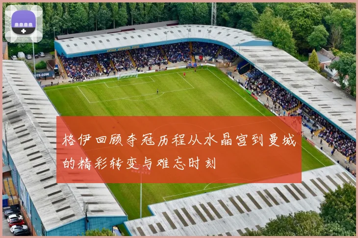 格伊回顾夺冠历程从水晶宫到曼城的精彩转变与难忘时刻