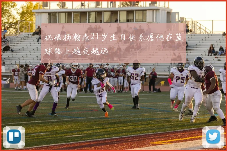 祝福杨瀚森21岁生日快乐愿他在篮球路上越走越远