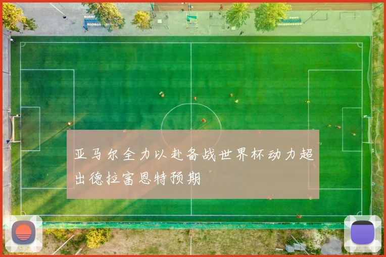 亚马尔全力以赴备战世界杯动力超出德拉富恩特预期