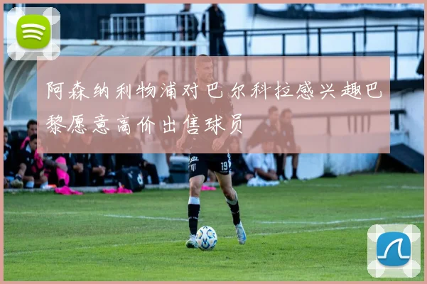 阿森纳利物浦对巴尔科拉感兴趣巴黎愿意高价出售球员