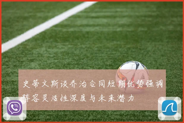 史蒂文斯谈乔治合同短期优势强调阵容灵活性深度与未来潜力