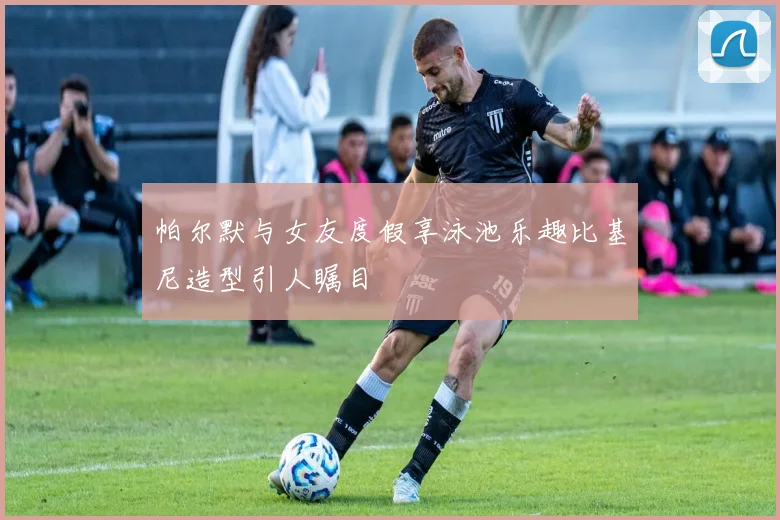 帕尔默与女友度假享泳池乐趣比基尼造型引人瞩目