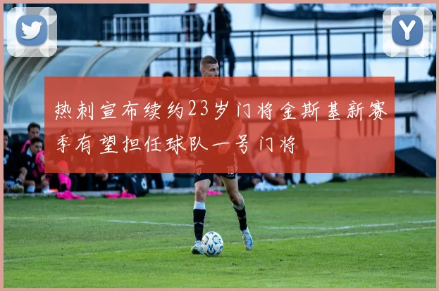 热刺宣布续约23岁门将金斯基新赛季有望担任球队一号门将