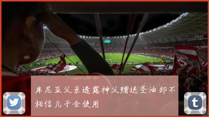 库尼亚父亲透露神父赠送圣油却不相信儿子会使用