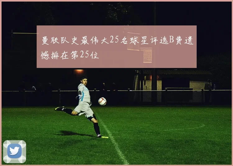曼联队史最伟大25名球星评选B费遗憾排在第25位