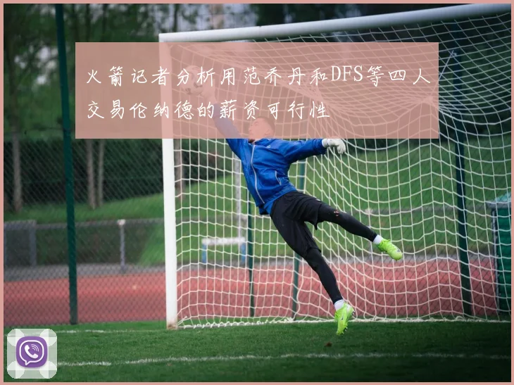 火箭记者分析用范乔丹和DFS等四人交易伦纳德的薪资可行性