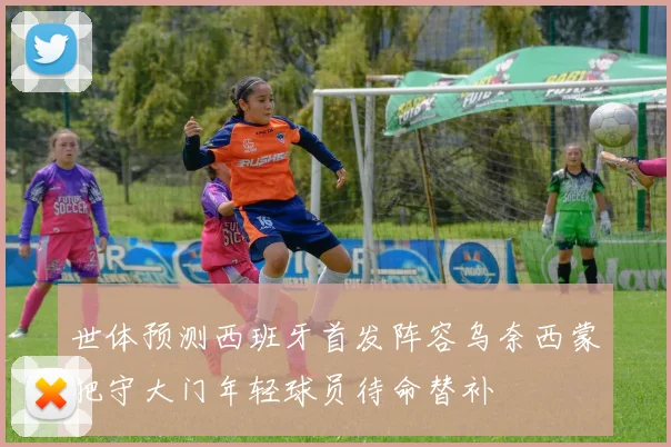 世体预测西班牙首发阵容乌奈西蒙把守大门年轻球员待命替补