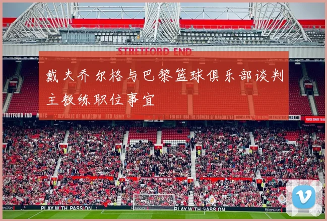戴夫乔尔格与巴黎篮球俱乐部谈判主教练职位事宜