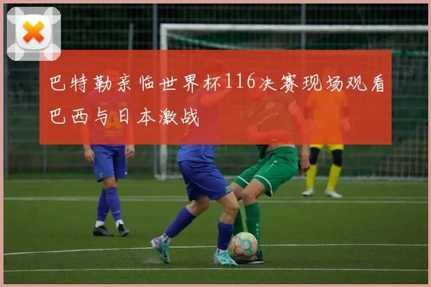 巴特勒亲临世界杯116决赛现场观看巴西与日本激战